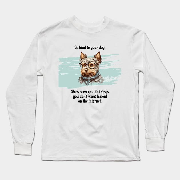 Yorkie Be Kind To Your Dog. She’s Seen You Do Things You Don't Want Leaked On The Internet Long Sleeve T-Shirt by SmoothVez Designs